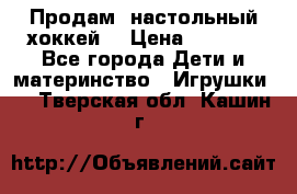 Продам  настольный хоккей  › Цена ­ 2 000 - Все города Дети и материнство » Игрушки   . Тверская обл.,Кашин г.